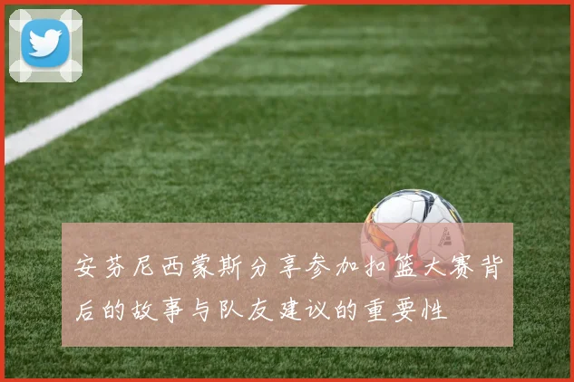 安芬尼西蒙斯分享参加扣篮大赛背后的故事与队友建议的重要性