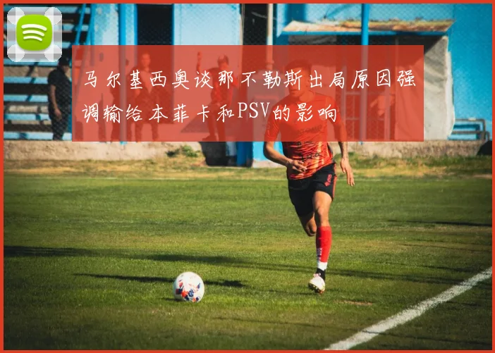 马尔基西奥谈那不勒斯出局原因强调输给本菲卡和PSV的影响