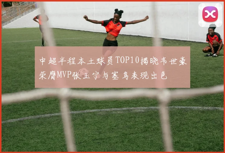 中超半程本土球员TOP10揭晓韦世豪荣膺MVP张玉宁与塞鸟表现出色