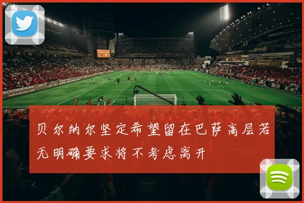 贝尔纳尔坚定希望留在巴萨高层若无明确要求将不考虑离开