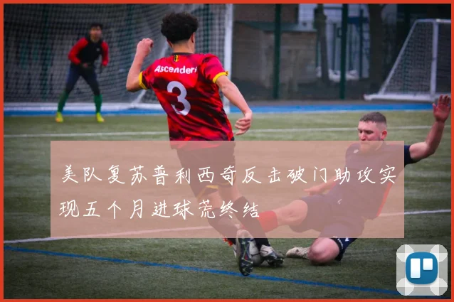 美队复苏普利西奇反击破门助攻实现五个月进球荒终结