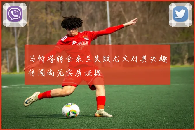 马特塔转会米兰失败尤文对其兴趣传闻尚无实质证据