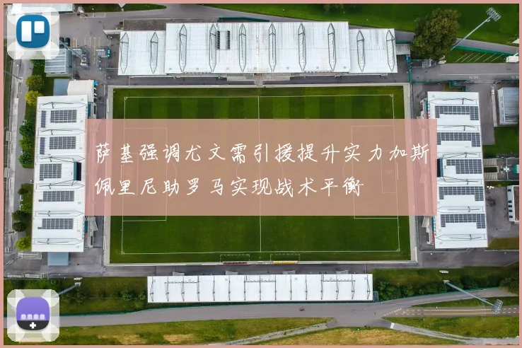 萨基强调尤文需引援提升实力加斯佩里尼助罗马实现战术平衡