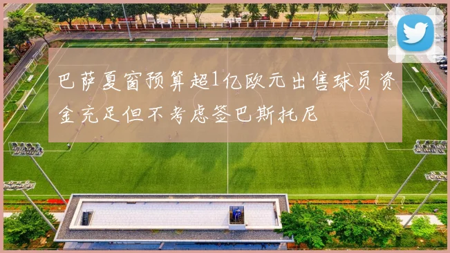 巴萨夏窗预算超1亿欧元出售球员资金充足但不考虑签巴斯托尼