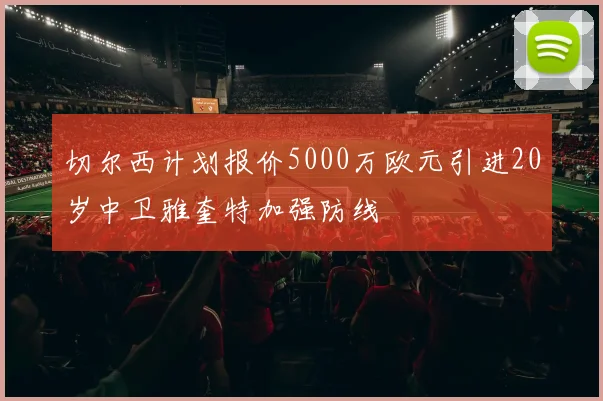切尔西计划报价5000万欧元引进20岁中卫雅奎特加强防线