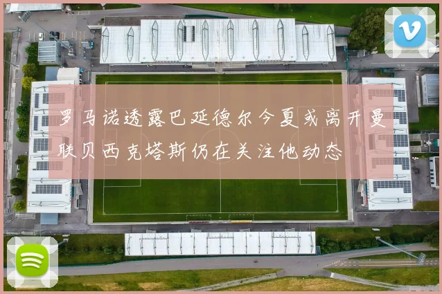 罗马诺透露巴延德尔今夏或离开曼联贝西克塔斯仍在关注他动态