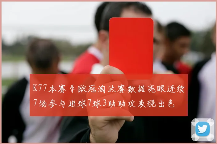 K77本赛季欧冠淘汰赛数据亮眼连续7场参与进球7球3助助攻表现出色