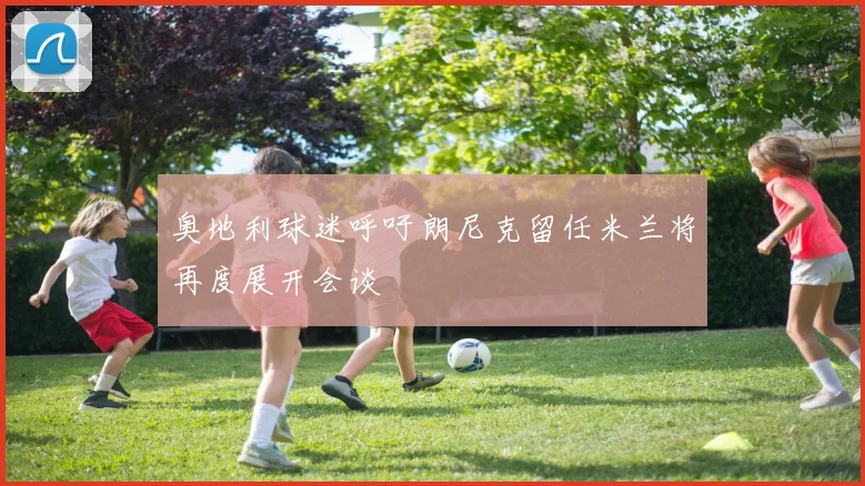 奥地利球迷呼吁朗尼克留任米兰将再度展开会谈